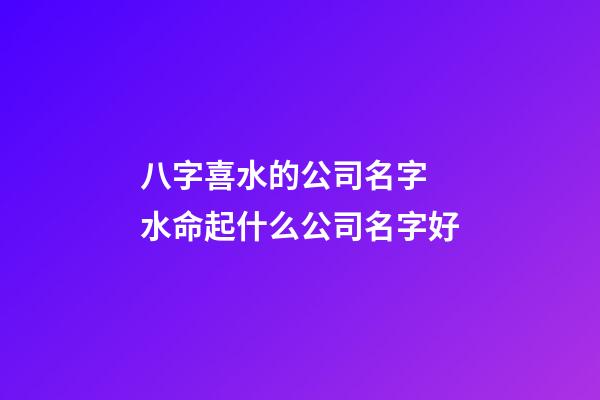 八字喜水的公司名字 水命起什么公司名字好-第1張-公司起名-玄機派